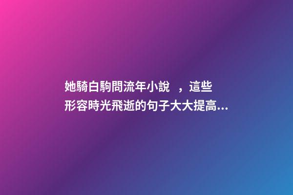 她騎白駒問流年小說，這些形容時光飛逝的句子大大提高寫作水平